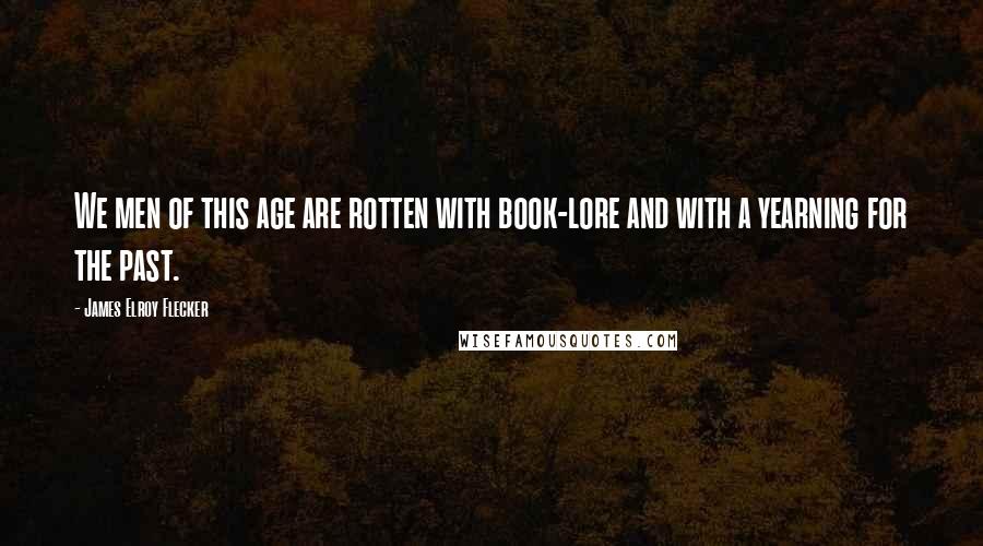 James Elroy Flecker quotes: We men of this age are rotten with book-lore and with a yearning for the past.