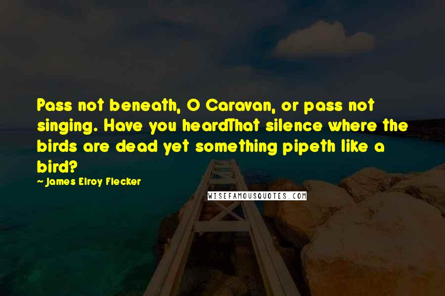 James Elroy Flecker quotes: Pass not beneath, O Caravan, or pass not singing. Have you heardThat silence where the birds are dead yet something pipeth like a bird? James Elroy Flecker quotes: Pass not beneath, O Caravan, or pass not singing. Have you heardThat silence where the birds are dead yet something pipeth like a bird?