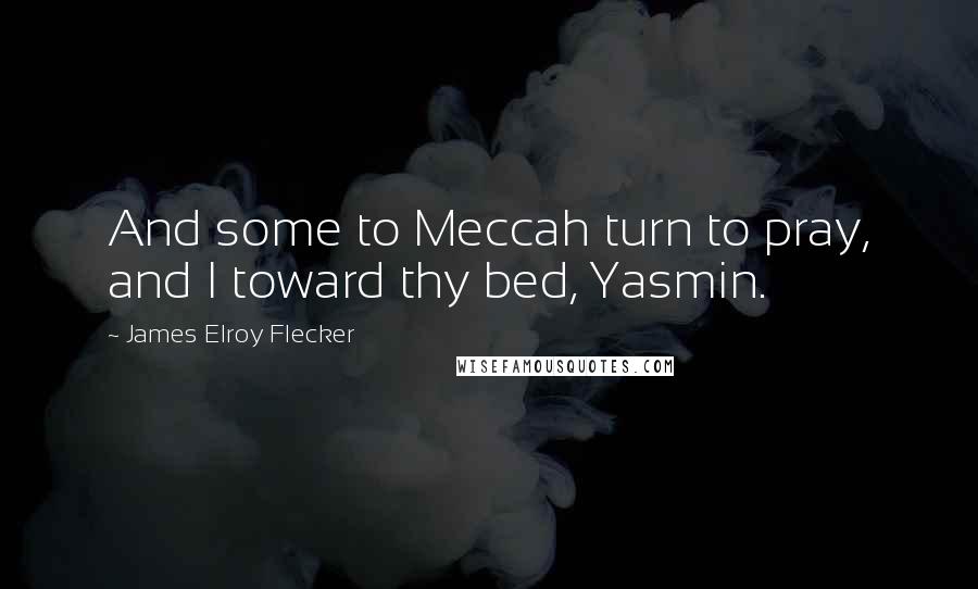 James Elroy Flecker quotes: And some to Meccah turn to pray, and I toward thy bed, Yasmin.