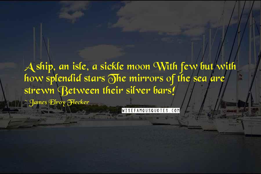 James Elroy Flecker quotes: A ship, an isle, a sickle moon With few but with how splendid stars The mirrors of the sea are strewn Between their silver bars! James Elroy Flecker quotes: A ship, an isle, a sickle moon With few but with how splendid stars The mirrors of the sea are strewn Between their silver bars!