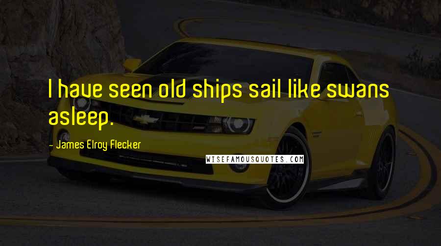 James Elroy Flecker quotes: I have seen old ships sail like swans asleep.