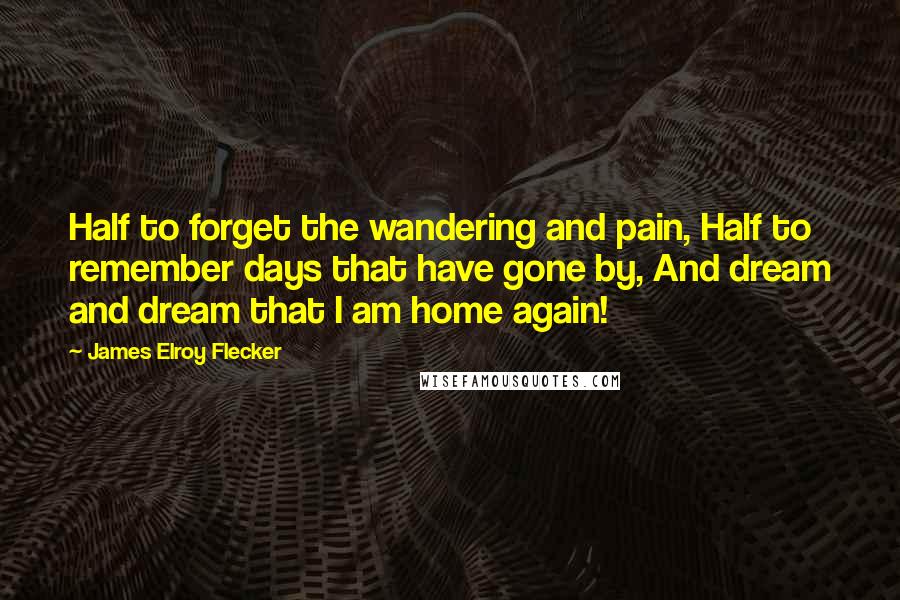 James Elroy Flecker quotes: Half to forget the wandering and pain, Half to remember days that have gone by, And dream and dream that I am home again! James Elroy Flecker quotes: Half to forget the wandering and pain, Half to remember days that have gone by, And dream and dream that I am home again!