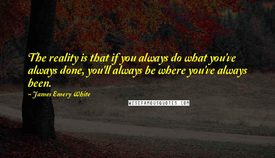 James Emery White quotes: The reality is that if you always do what you've always done, you'll always be where you've always been. James Emery White quotes: The reality is that if you always do what you've always done, you'll always be where you've always been.
