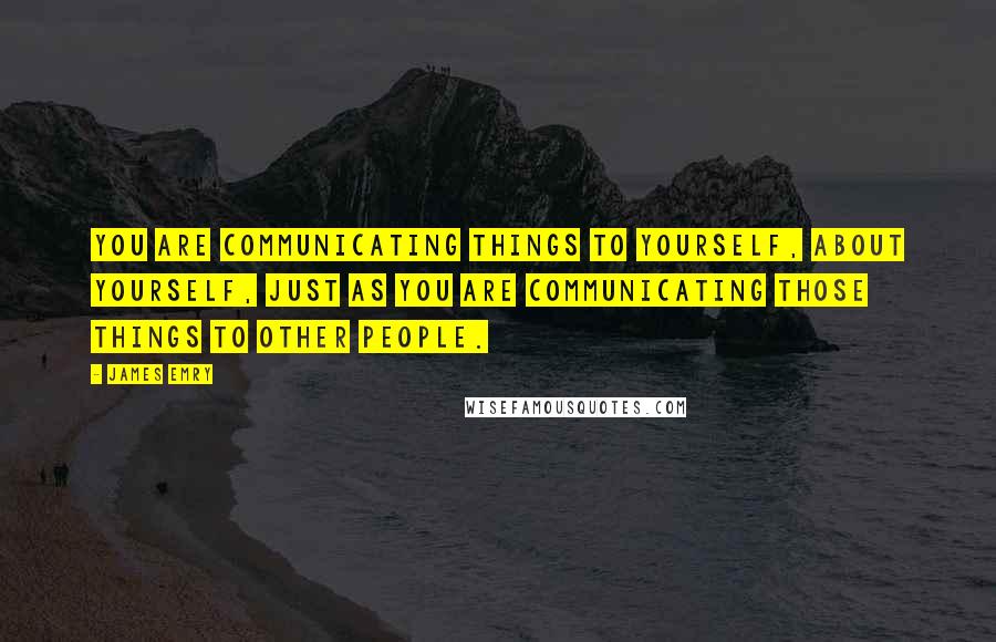 James Emry quotes: You are communicating things to yourself, about yourself, just as you are communicating those things to other people.