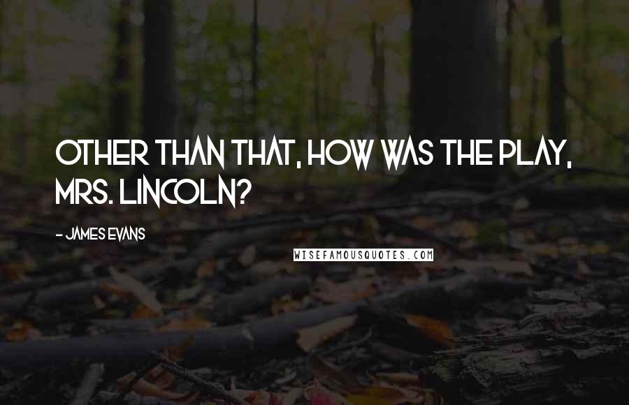 James Evans quotes: Other than that, how was the play, Mrs. Lincoln?