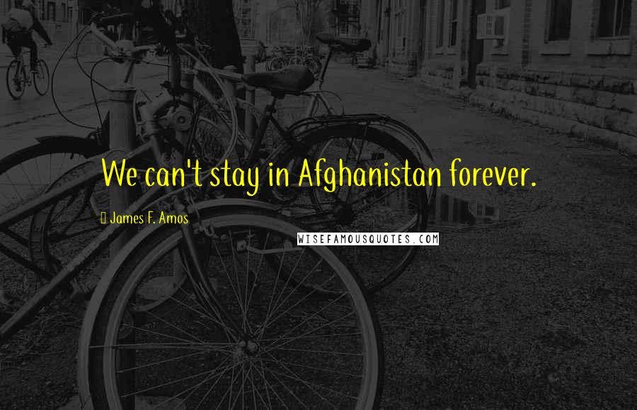 James F. Amos quotes: We can't stay in Afghanistan forever.