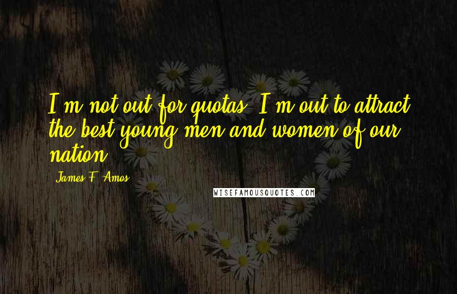 James F. Amos quotes: I'm not out for quotas. I'm out to attract the best young men and women of our nation.