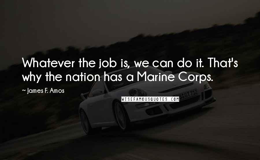 James F. Amos quotes: Whatever the job is, we can do it. That's why the nation has a Marine Corps.