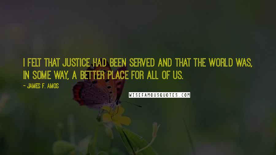 James F. Amos quotes: I felt that justice had been served and that the world was, in some way, a better place for all of us.