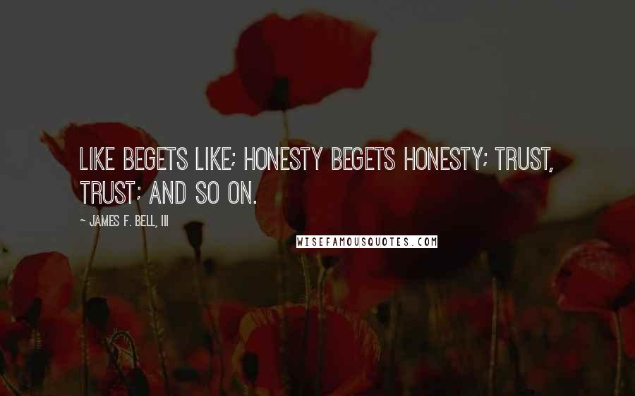 James F. Bell, III quotes: Like begets like; honesty begets honesty; trust, trust; and so on.