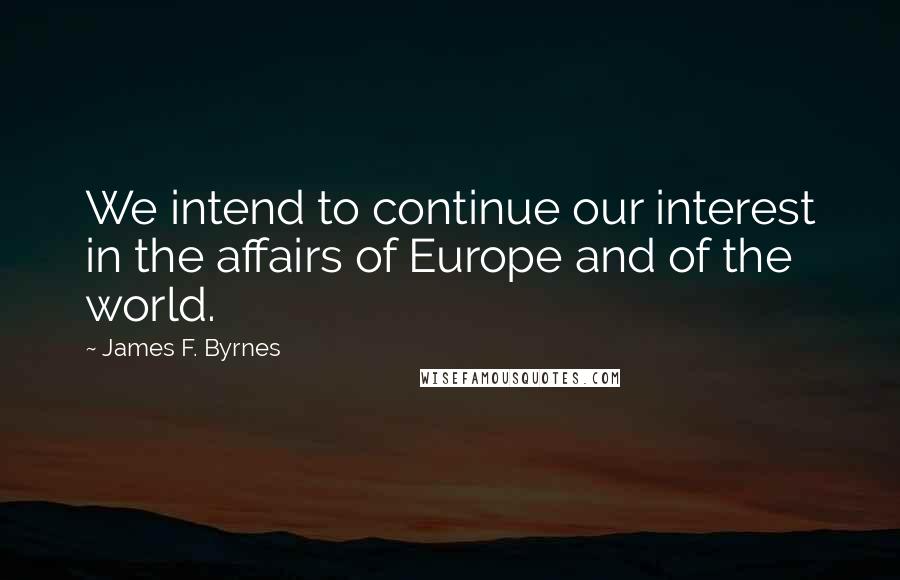 James F. Byrnes quotes: We intend to continue our interest in the affairs of Europe and of the world.