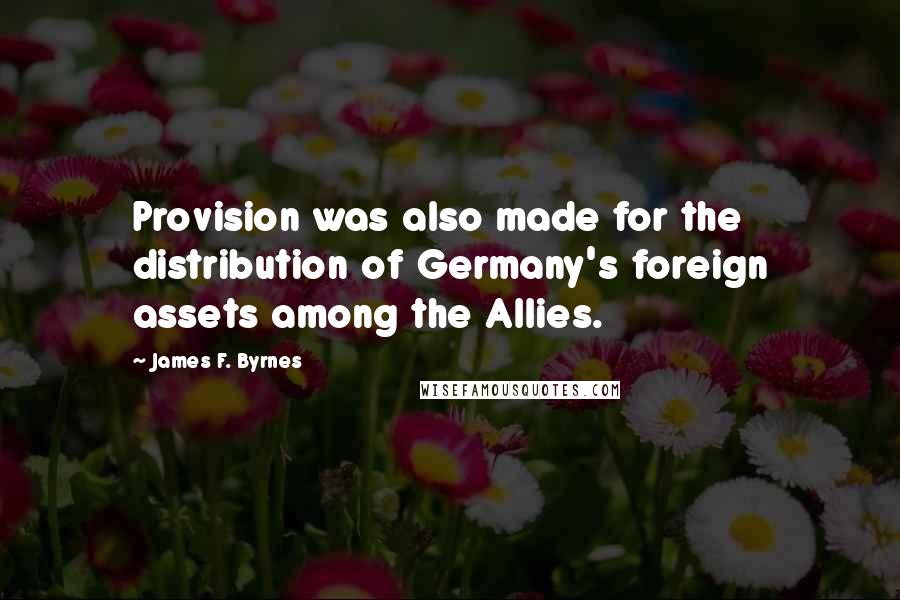 James F. Byrnes quotes: Provision was also made for the distribution of Germany's foreign assets among the Allies.