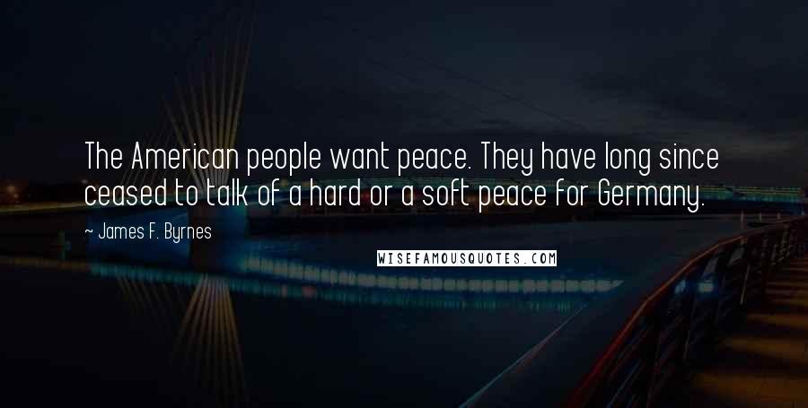 James F. Byrnes quotes: The American people want peace. They have long since ceased to talk of a hard or a soft peace for Germany.