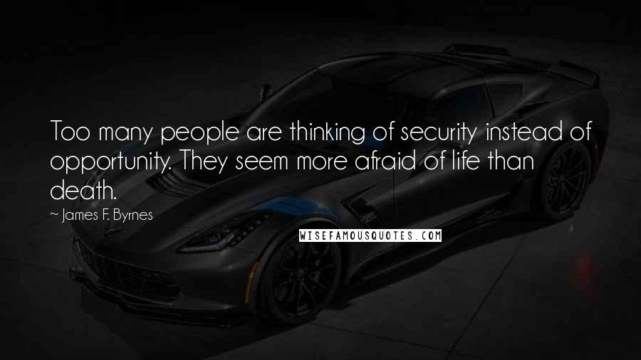 James F. Byrnes quotes: Too many people are thinking of security instead of opportunity. They seem more afraid of life than death. James F. Byrnes quotes: Too many people are thinking of security instead of opportunity. They seem more afraid of life than death.