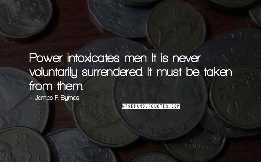 James F. Byrnes quotes: Power intoxicates men. It is never voluntarily surrendered. It must be taken from them.