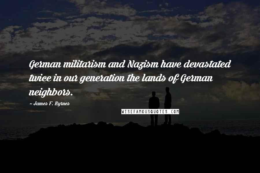 James F. Byrnes quotes: German militarism and Nazism have devastated twice in our generation the lands of German neighbors.