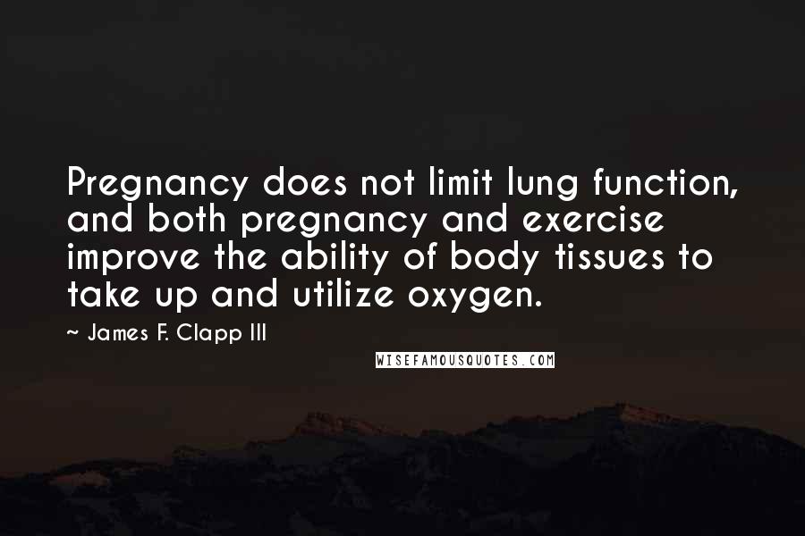 James F. Clapp III quotes: Pregnancy does not limit lung function, and both pregnancy and exercise improve the ability of body tissues to take up and utilize oxygen.