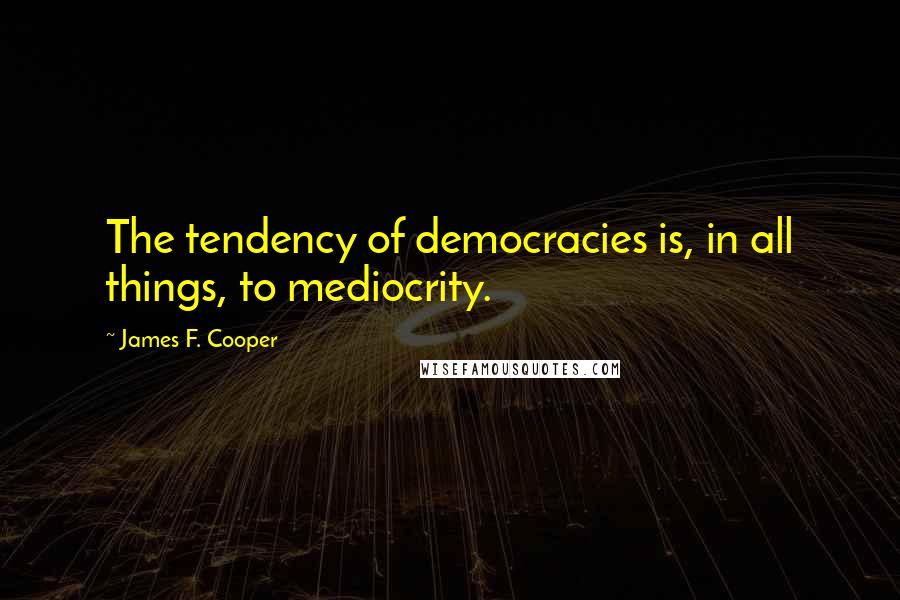 James F. Cooper quotes: The tendency of democracies is, in all things, to mediocrity.