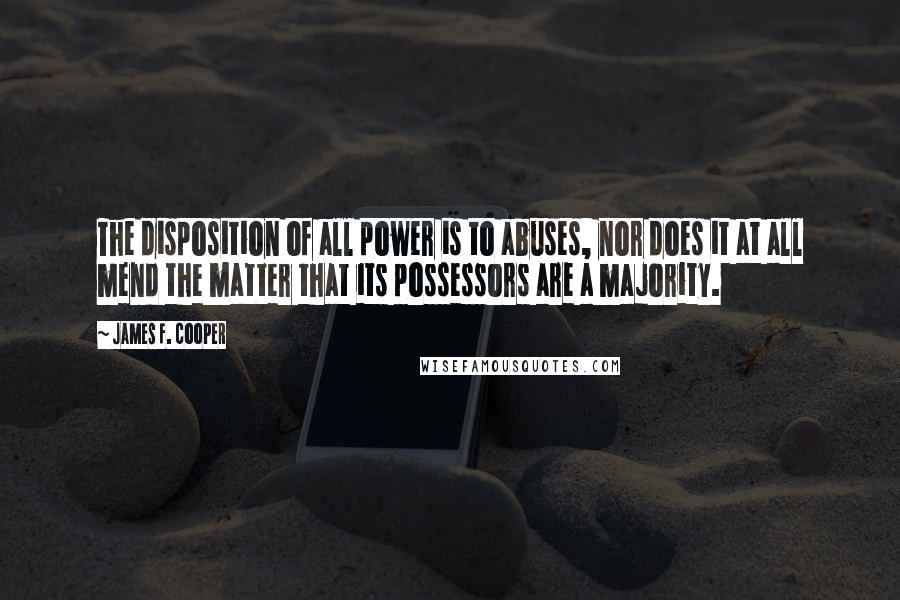 James F. Cooper quotes: The disposition of all power is to abuses, nor does it at all mend the matter that its possessors are a majority.