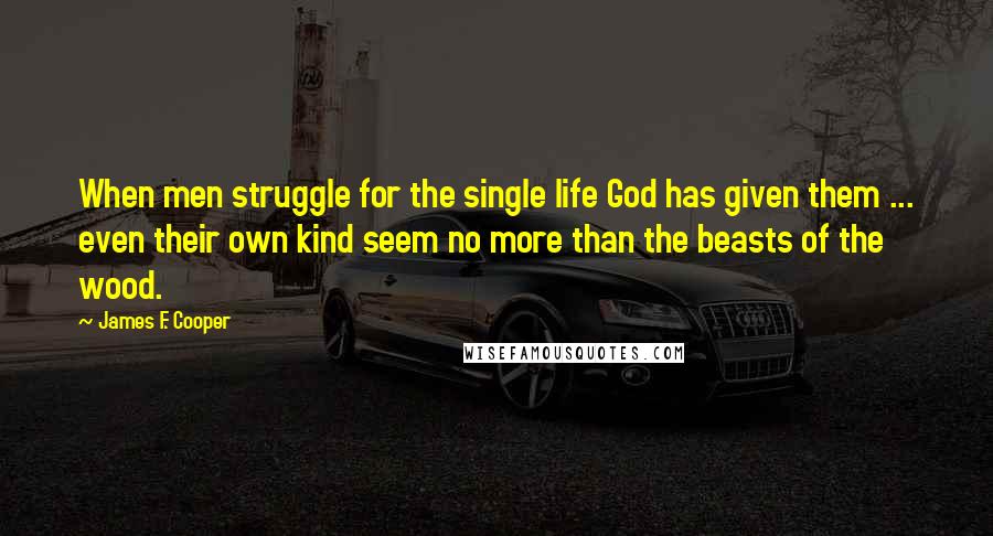 James F. Cooper quotes: When men struggle for the single life God has given them ... even their own kind seem no more than the beasts of the wood.