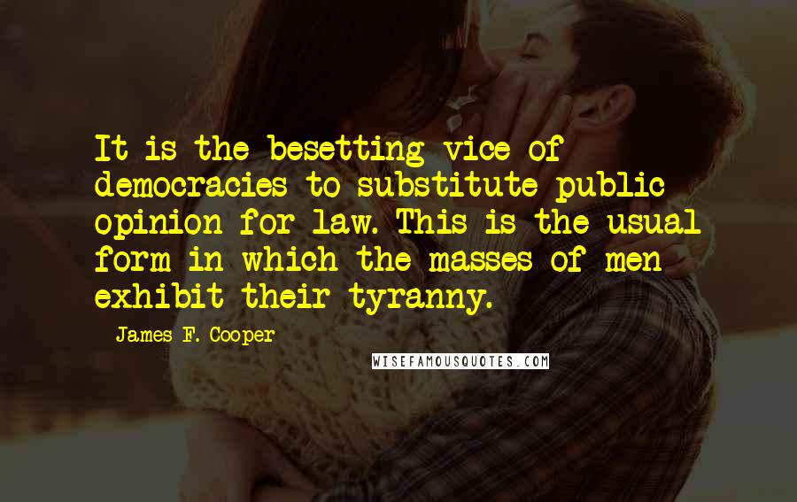 James F. Cooper quotes: It is the besetting vice of democracies to substitute public opinion for law. This is the usual form in which the masses of men exhibit their tyranny.