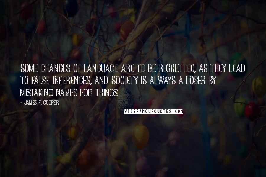 James F. Cooper quotes: Some changes of language are to be regretted, as they lead to false inferences, and society is always a loser by mistaking names for things.