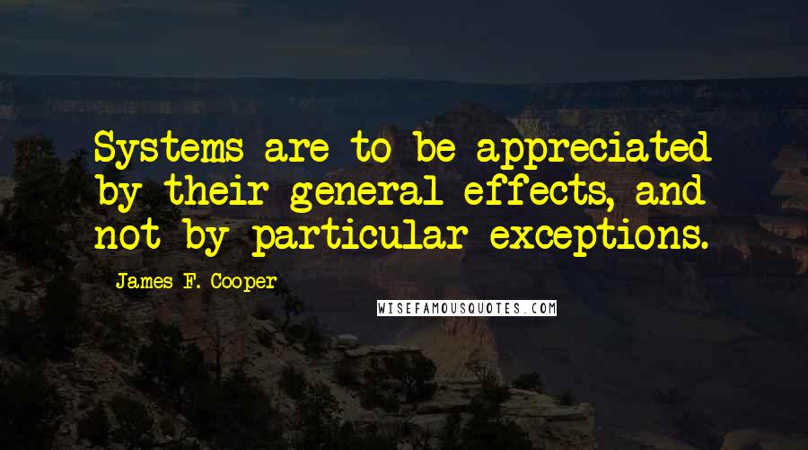James F. Cooper quotes: Systems are to be appreciated by their general effects, and not by particular exceptions.