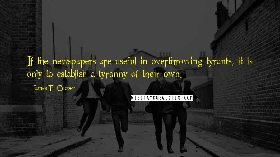 James F. Cooper quotes: If the newspapers are useful in overthrowing tyrants, it is only to establish a tyranny of their own.