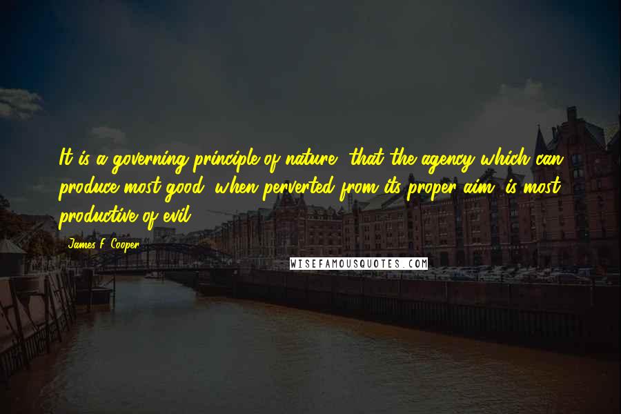 James F. Cooper quotes: It is a governing principle of nature, that the agency which can produce most good, when perverted from its proper aim, is most productive of evil.