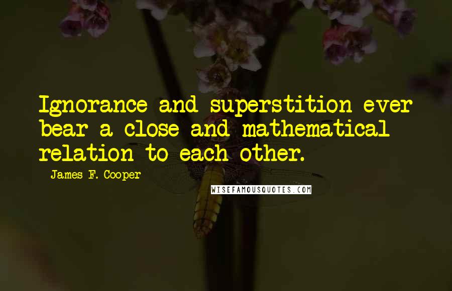 James F. Cooper quotes: Ignorance and superstition ever bear a close and mathematical relation to each other.