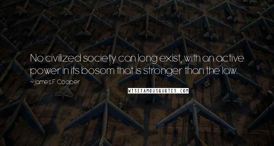 James F. Cooper quotes: No civilized society can long exist, with an active power in its bosom that is stronger than the law.