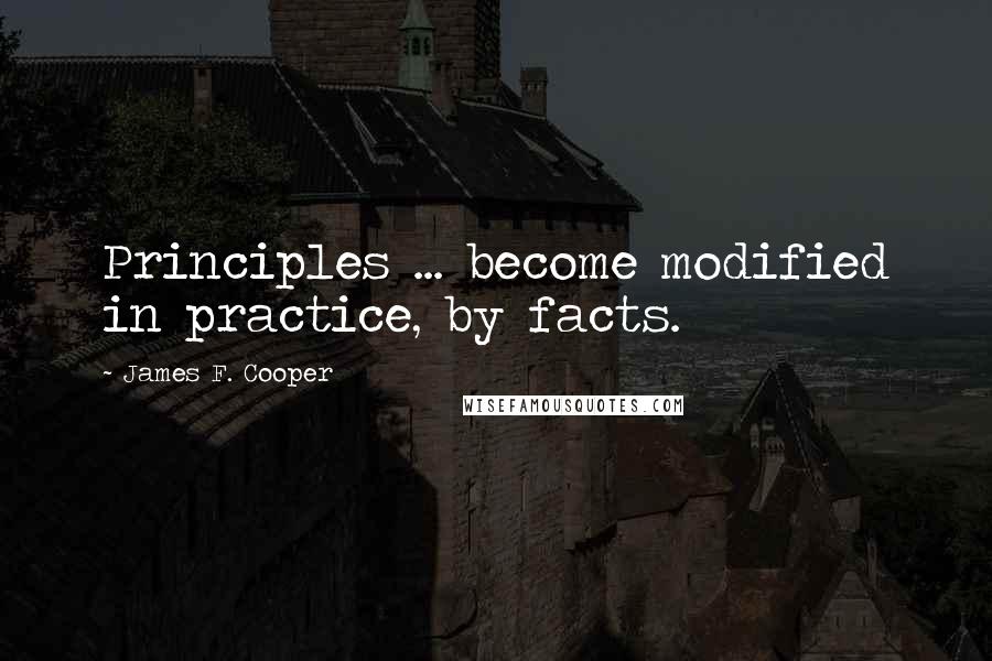 James F. Cooper quotes: Principles ... become modified in practice, by facts.