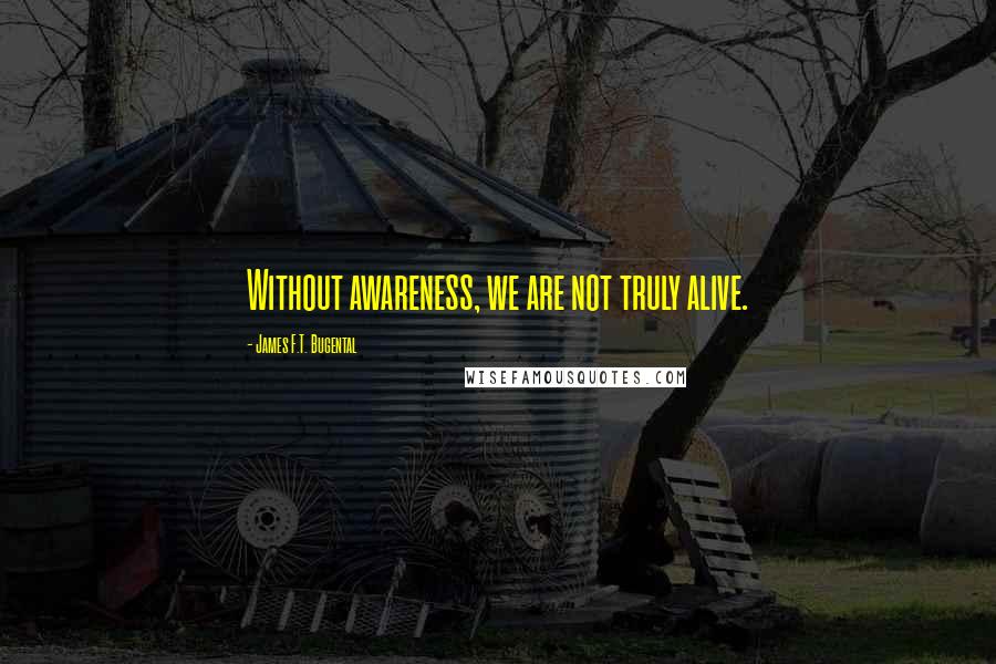 James F.T. Bugental quotes: Without awareness, we are not truly alive.