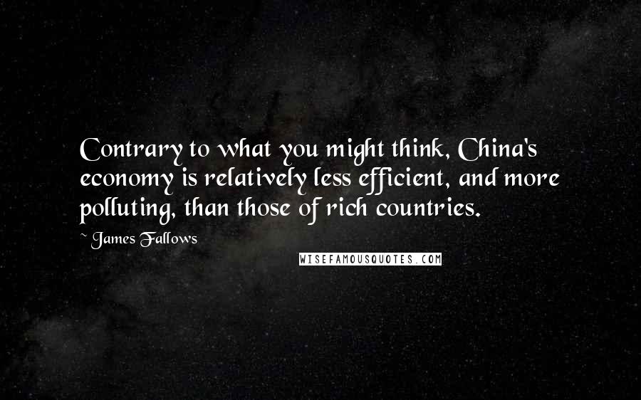 James Fallows quotes: Contrary to what you might think, China's economy is relatively less efficient, and more polluting, than those of rich countries.