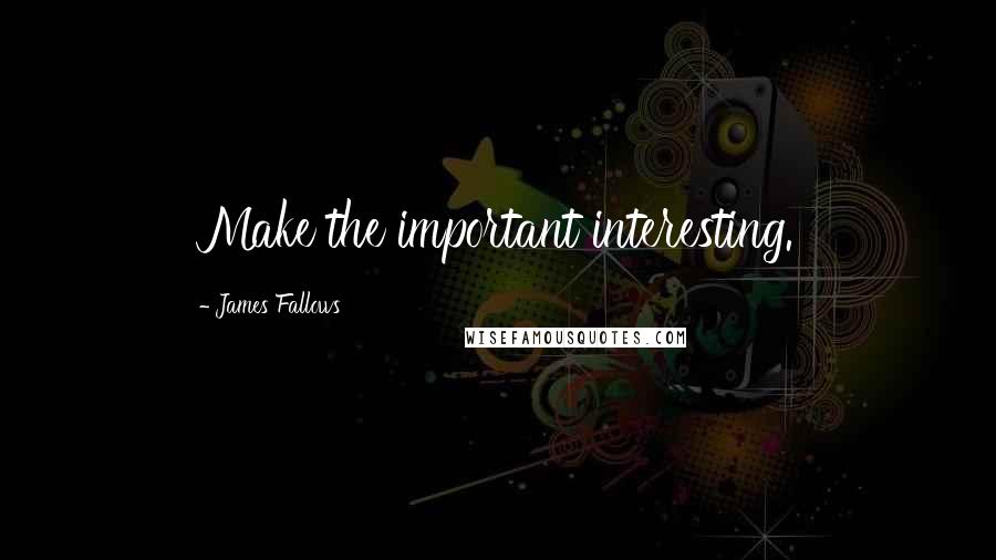 James Fallows quotes: Make the important interesting.