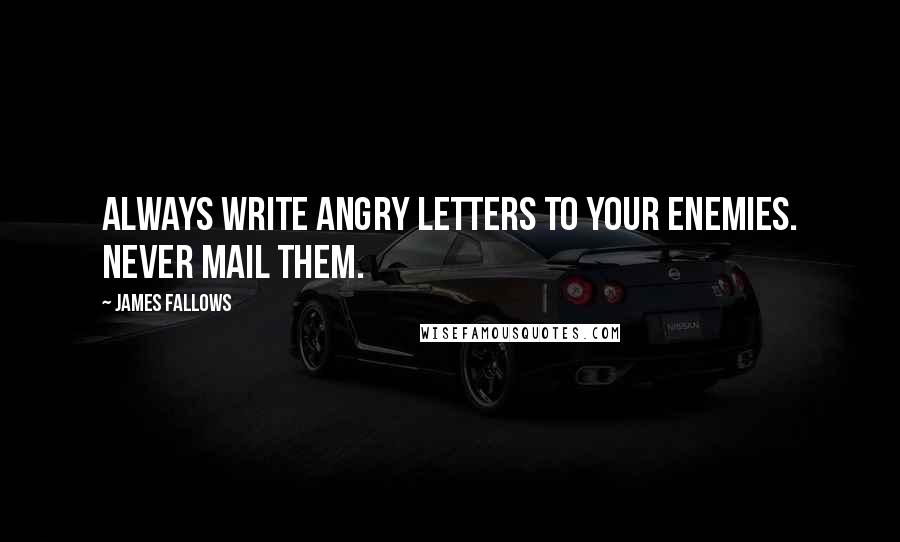 James Fallows quotes: Always write angry letters to your enemies. Never mail them.