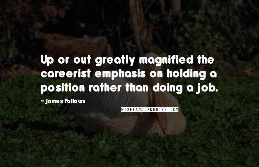 James Fallows quotes: Up or out greatly magnified the careerist emphasis on holding a position rather than doing a job.