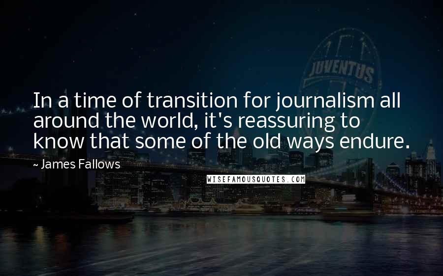 James Fallows quotes: In a time of transition for journalism all around the world, it's reassuring to know that some of the old ways endure.