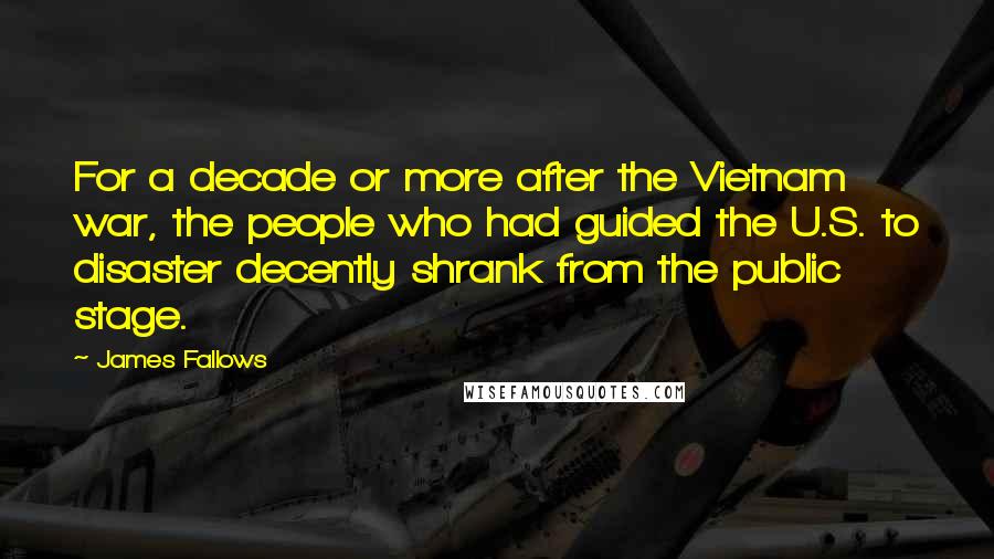 James Fallows quotes: For a decade or more after the Vietnam war, the people who had guided the U.S. to disaster decently shrank from the public stage.