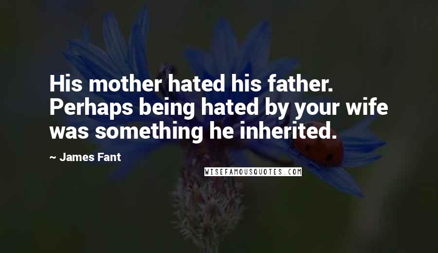 James Fant quotes: His mother hated his father. Perhaps being hated by your wife was something he inherited.