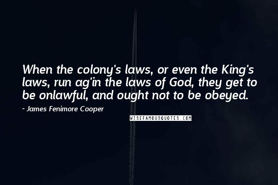James Fenimore Cooper quotes: When the colony's laws, or even the King's laws, run ag'in the laws of God, they get to be onlawful, and ought not to be obeyed.