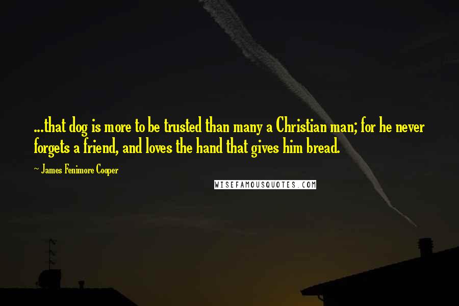 James Fenimore Cooper quotes: ...that dog is more to be trusted than many a Christian man; for he never forgets a friend, and loves the hand that gives him bread.