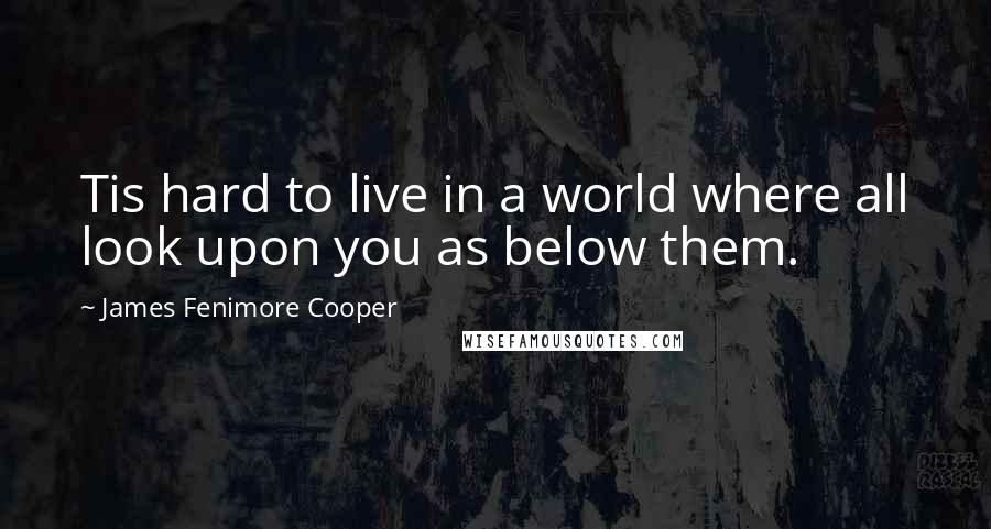 James Fenimore Cooper quotes: Tis hard to live in a world where all look upon you as below them.