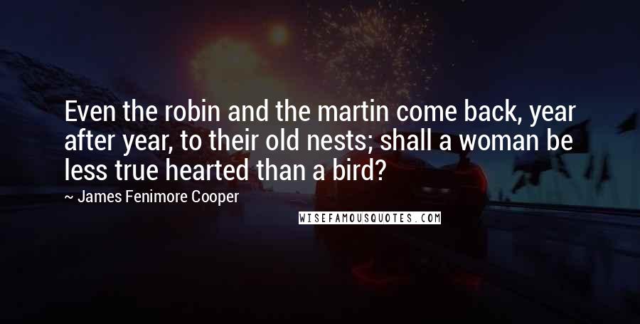 James Fenimore Cooper quotes: Even the robin and the martin come back, year after year, to their old nests; shall a woman be less true hearted than a bird?