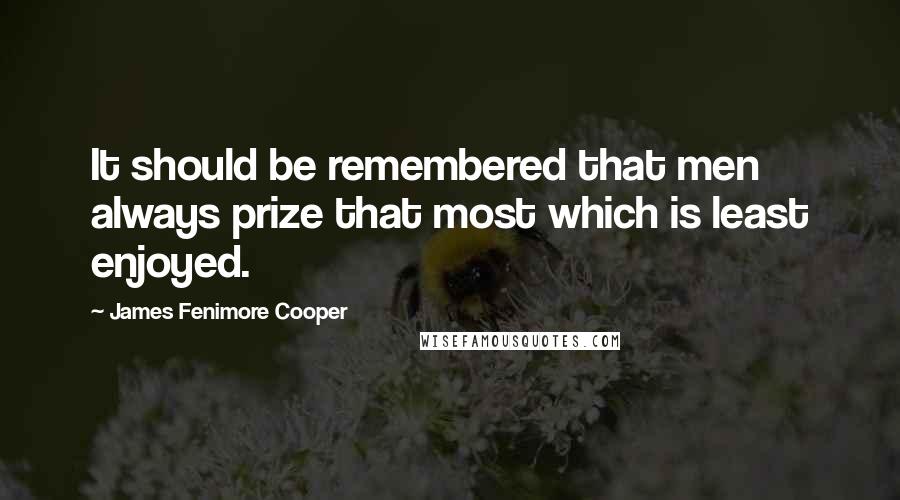 James Fenimore Cooper quotes: It should be remembered that men always prize that most which is least enjoyed.