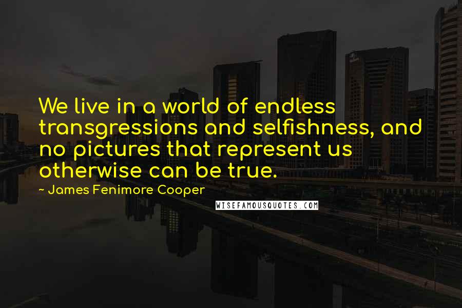 James Fenimore Cooper quotes: We live in a world of endless transgressions and selfishness, and no pictures that represent us otherwise can be true.
