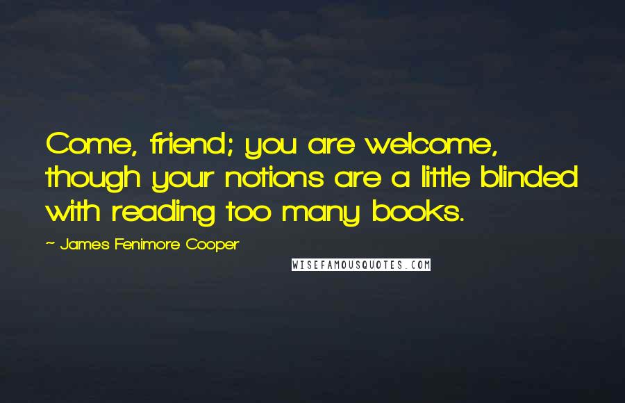 James Fenimore Cooper quotes: Come, friend; you are welcome, though your notions are a little blinded with reading too many books.