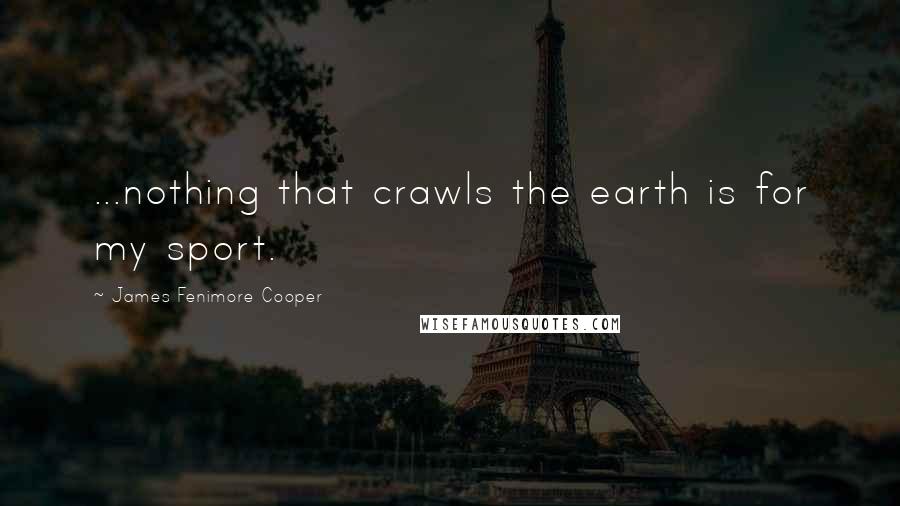 James Fenimore Cooper quotes: ...nothing that crawls the earth is for my sport.