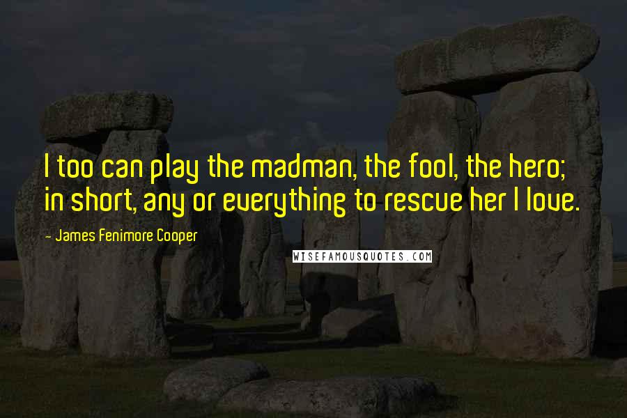 James Fenimore Cooper quotes: I too can play the madman, the fool, the hero; in short, any or everything to rescue her I love.