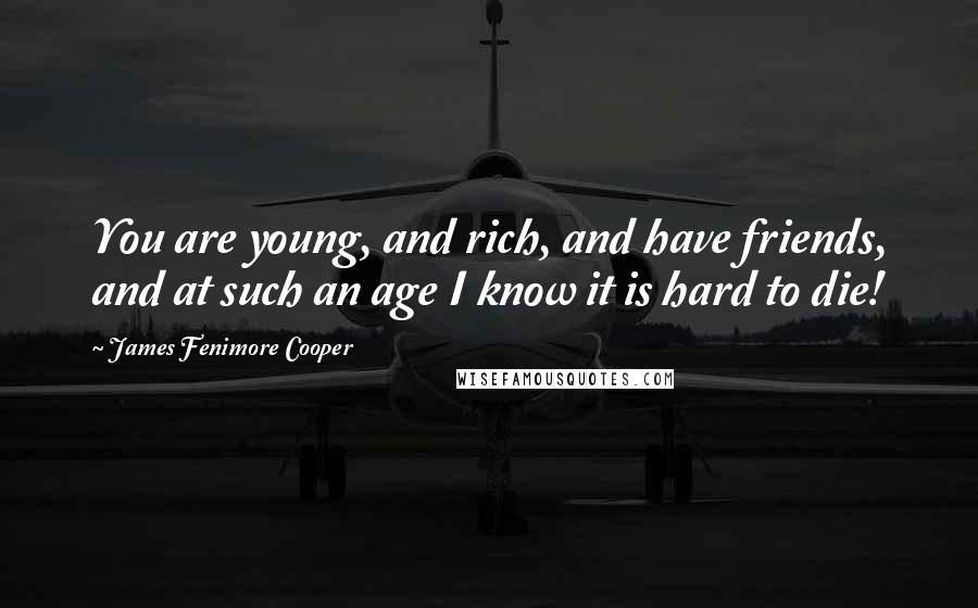 James Fenimore Cooper quotes: You are young, and rich, and have friends, and at such an age I know it is hard to die!